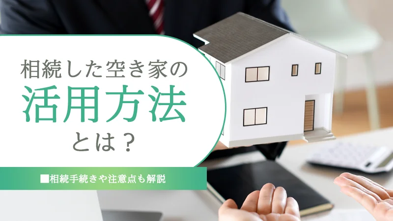 相続した空き家の活用方法とは？相続手続きや注意点も解説