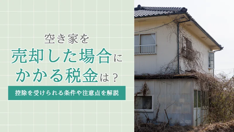 空き家を売却した場合にかかる税金は？控除を受けられる条件や注意点を解説