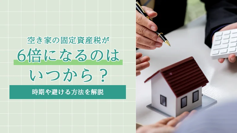 空き家の固定資産税が6倍になるのはいつから?時期や避ける方法を解説