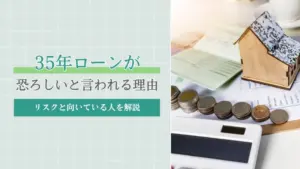 35年ローンが恐ろしいと言われる理由｜リスクと向いている人を解説