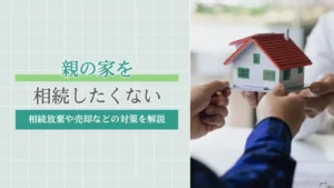 親の家を相続したくないときはどうすればいい？相続放棄や売却などの対策を解説